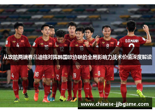 从攻防两端看吕迪格对阵韩国欧协联的全局影响力战术价值深度解读