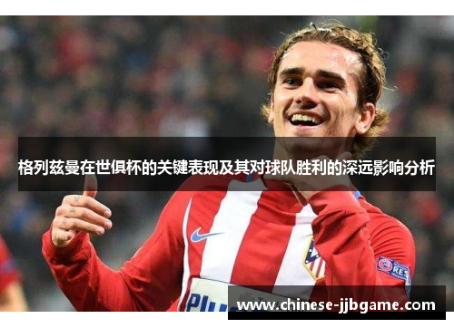 格列兹曼在世俱杯的关键表现及其对球队胜利的深远影响分析 格列兹曼在世俱杯的关键表现及其对球队胜利的深远影响分析