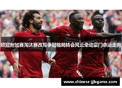 欧冠附加赛淘汰赛改写争冠格局转会风云牵动豪门命运走向 欧冠附加赛淘汰赛改写争冠格局转会风云牵动豪门命运走向