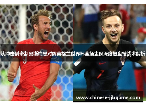 从冲击到牵制奥斯梅恩对阵英格兰世界杯全场表现深度复盘技战术解析