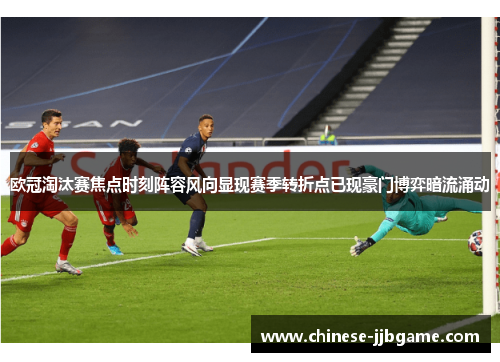 欧冠淘汰赛焦点时刻阵容风向显现赛季转折点已现豪门博弈暗流涌动