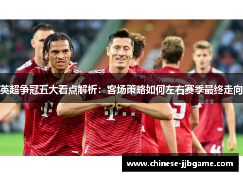 英超争冠五大看点解析：客场策略如何左右赛季最终走向