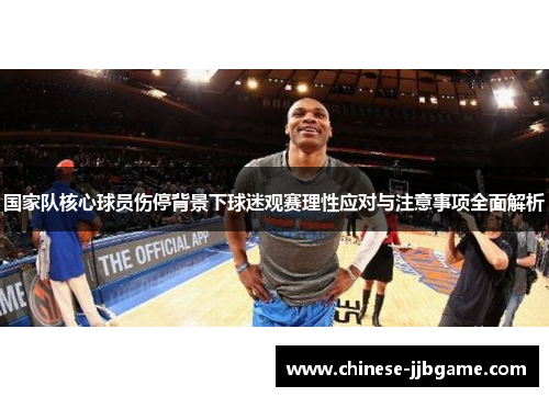 国家队核心球员伤停背景下球迷观赛理性应对与注意事项全面解析 国家队核心球员伤停背景下球迷观赛理性应对与注意事项全面解析