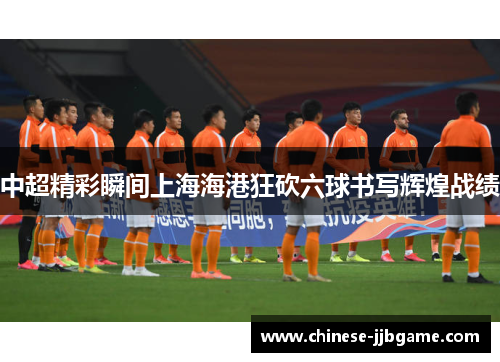 中超精彩瞬间上海海港狂砍六球书写辉煌战绩