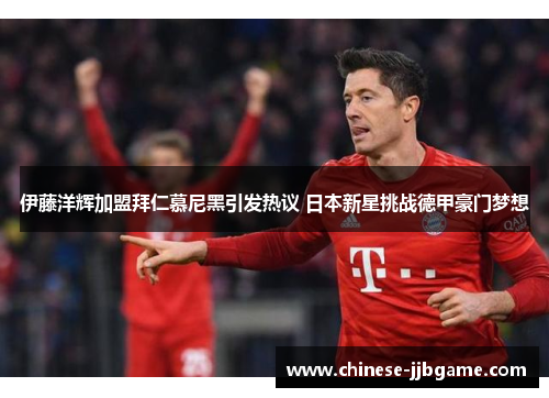 伊藤洋辉加盟拜仁慕尼黑引发热议 日本新星挑战德甲豪门梦想