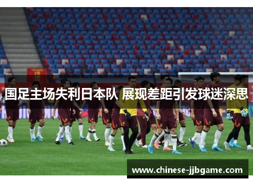 国足主场失利日本队 展现差距引发球迷深思 国足主场失利日本队 展现差距引发球迷深思