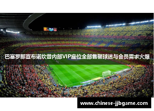 巴塞罗那宣布诺坎普内部VIP座位全部售罄球迷与会员需求火爆 巴塞罗那宣布诺坎普内部VIP座位全部售罄球迷与会员需求火爆