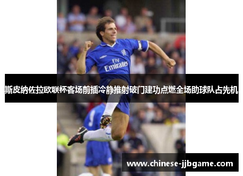 斯皮纳佐拉欧联杯客场前插冷静推射破门建功点燃全场助球队占先机