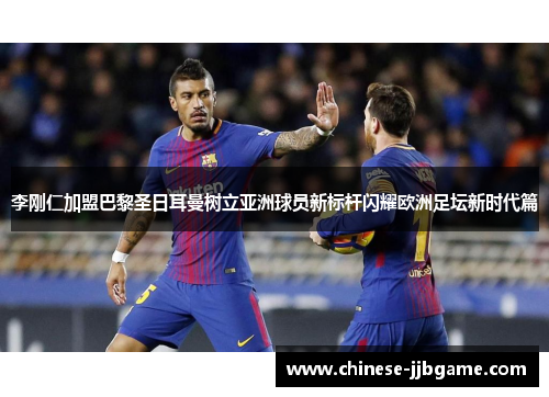 李刚仁加盟巴黎圣日耳曼树立亚洲球员新标杆闪耀欧洲足坛新时代篇
