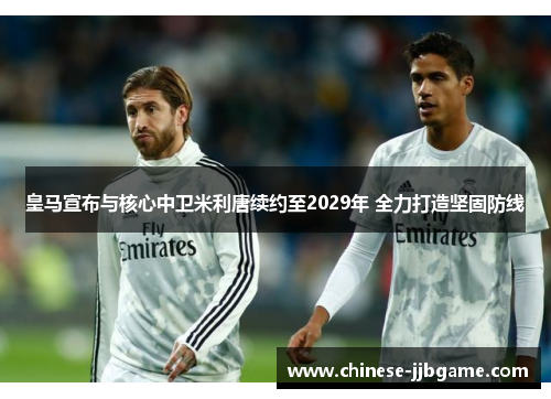 皇马宣布与核心中卫米利唐续约至2029年 全力打造坚固防线