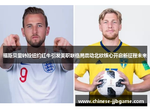 福斯贝里转投纽约红牛引发美职联格局震动北欧核心开启新征程未来 福斯贝里转投纽约红牛引发美职联格局震动北欧核心开启新征程未来