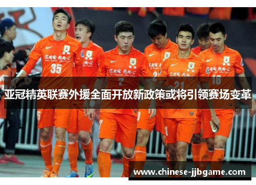 亚冠精英联赛外援全面开放新政策或将引领赛场变革 亚冠精英联赛外援全面开放新政策或将引领赛场变革